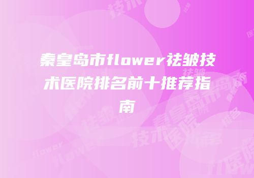 秦皇岛市flower祛皱技术医院排名前十推荐指南