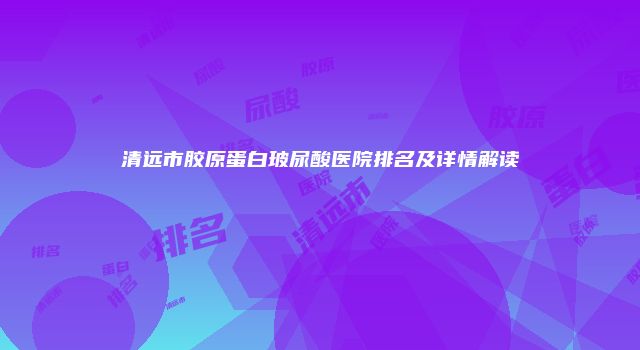 清远市胶原蛋白玻尿酸医院排名及详情解读
