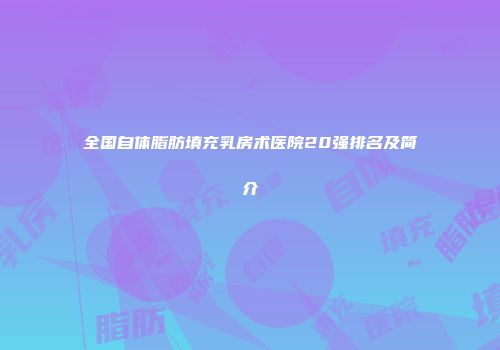 全国自体脂肪填充乳房术医院20强排名及简介