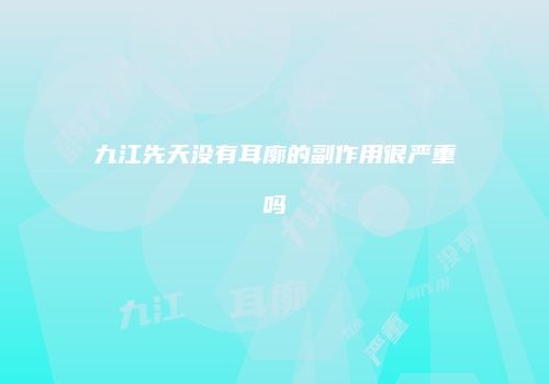 九江先天没有耳廓的副作用很严重吗