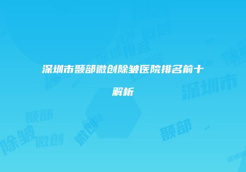 深圳市颞部微创除皱医院排名前十解析