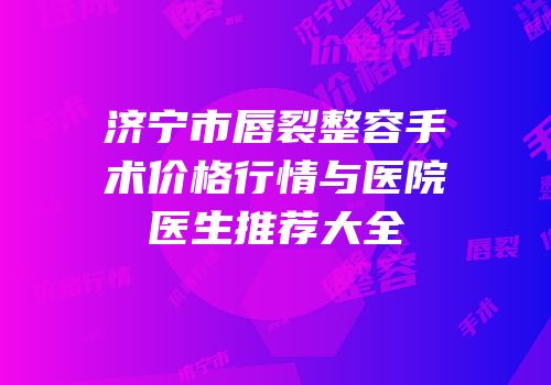 济宁市唇裂整容手术价格行情与医院医生推荐大全