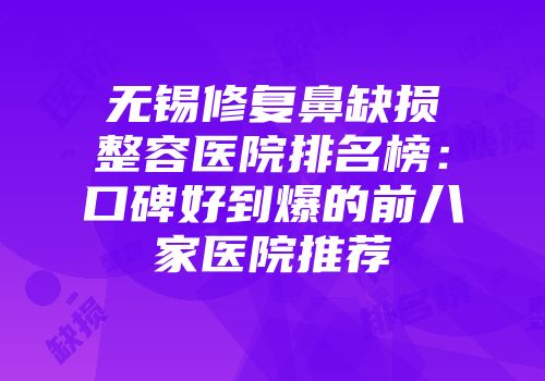 无锡修复鼻缺损整容医院排名榜：口碑好到爆的前八家医院推荐