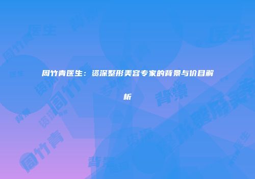 周竹青医生：资深整形美容专家的背景与价目解析