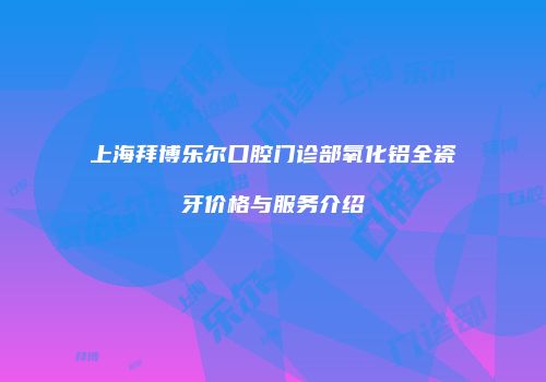 上海拜博乐尔口腔门诊部氧化铝全瓷牙价格与服务介绍