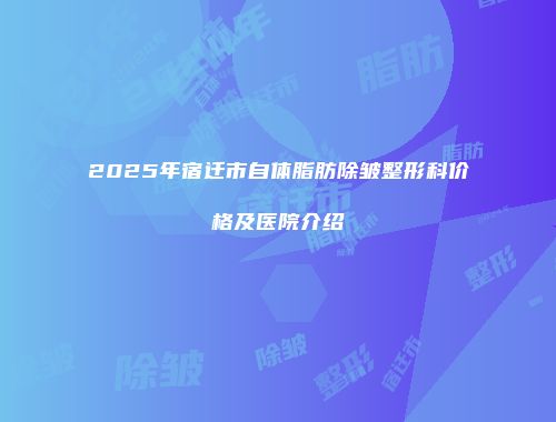 2025年宿迁市自体脂肪除皱整形科价格及医院介绍
