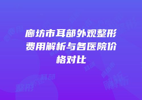 廊坊市耳部外观整形费用解析与各医院价格对比