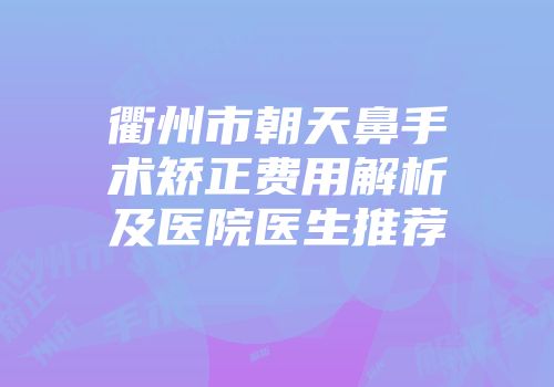 衢州市朝天鼻手术矫正费用解析及医院医生推荐