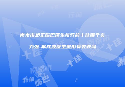 南京市矫正嘴巴医生排行前十佳哪个实力强-李戍波医生整形有失败吗