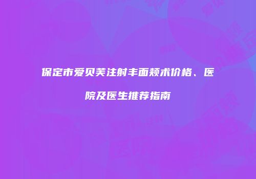保定市爱贝芙注射丰面颊术价格、医院及医生推荐指南