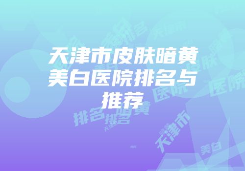 天津市皮肤暗黄美白医院排名与推荐