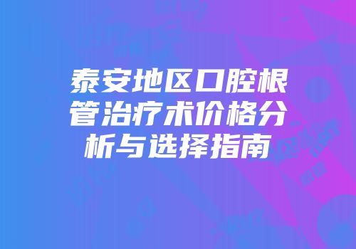 泰安地区口腔根管治疗术价格分析与选择指南