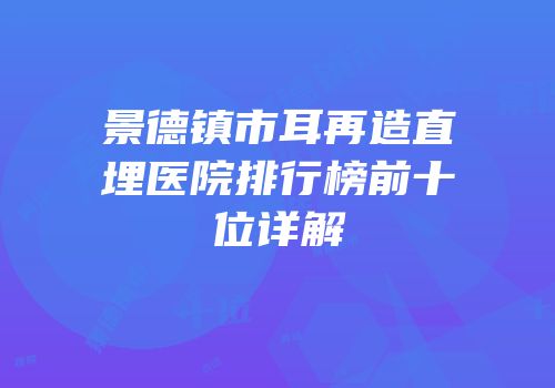 景德镇市耳再造直埋医院排行榜前十位详解