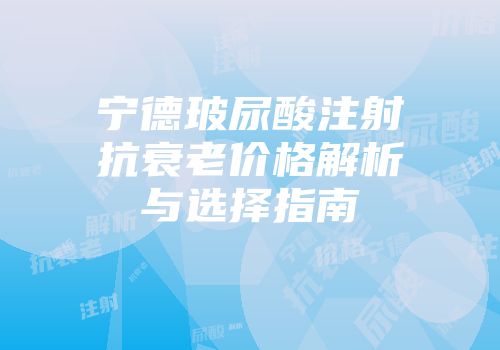 宁德玻尿酸注射抗衰老价格解析与选择指南