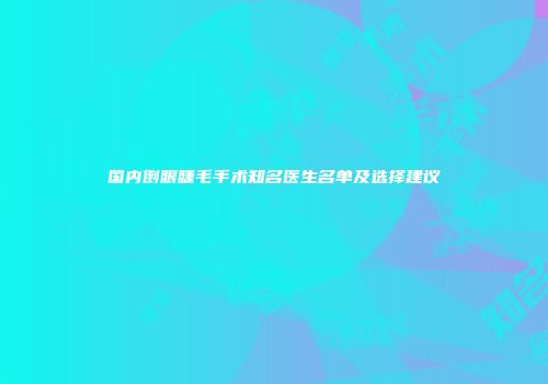 国内倒眼睫毛手术知名医生名单及选择建议