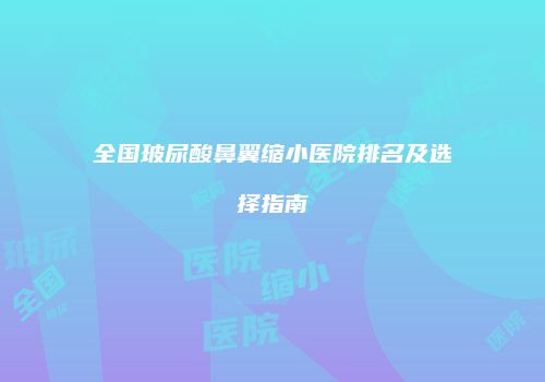 全国玻尿酸鼻翼缩小医院排名及选择指南