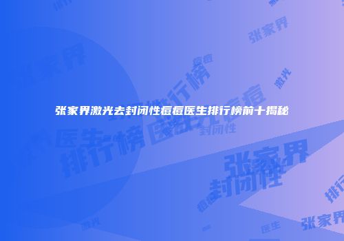 张家界激光去封闭性痘痘医生排行榜前十揭秘