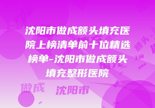 沈阳市做成额头填充医院上榜清单前十位精选榜单-沈阳市做成额头填充整形医院