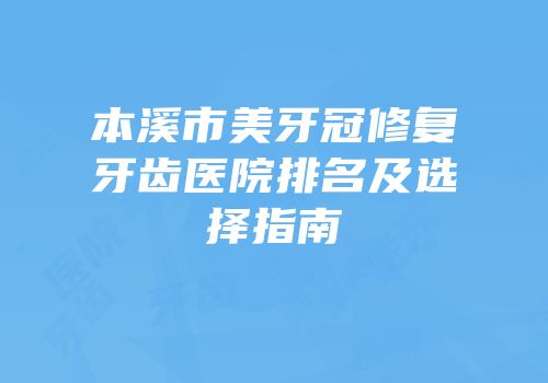 本溪市美牙冠修复牙齿医院排名及选择指南