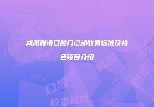 咸阳雅诺口腔门诊部收费标准及特色项目介绍