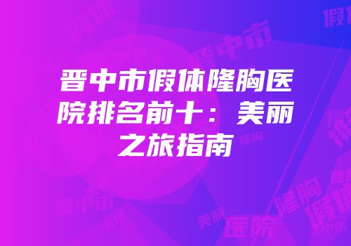 晋中市假体隆胸医院排名前十：美丽之旅指南