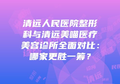 清远人民医院整形科与清远美喵医疗美容诊所全面对比：哪家更胜一筹？