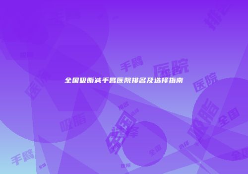全国吸脂减手臂医院排名及选择指南