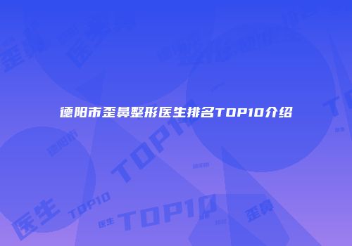 德阳市歪鼻整形医生排名TOP10介绍