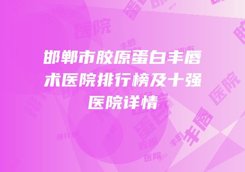 邯郸市胶原蛋白丰唇术医院排行榜及十强医院详情