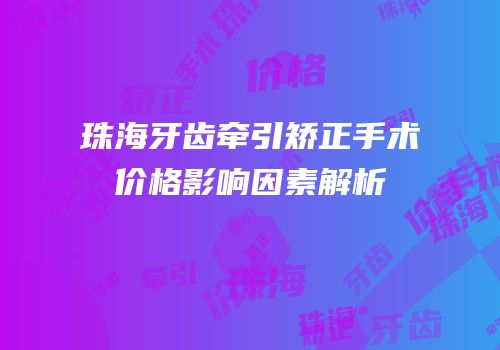 珠海牙齿牵引矫正手术价格影响因素解析