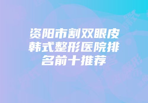 资阳市割双眼皮韩式整形医院排名前十推荐
