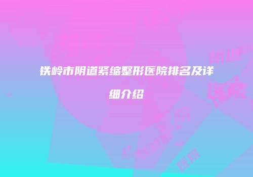 铁岭市阴道紧缩整形医院排名及详细介绍