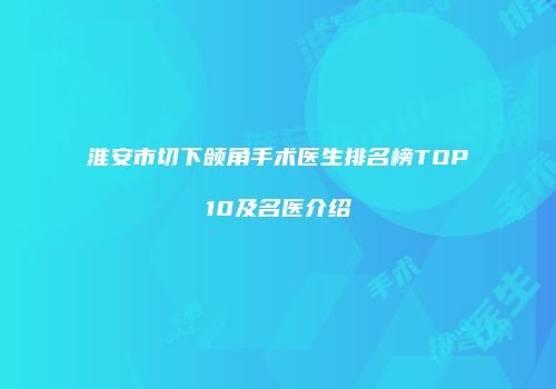 淮安市切下颌角手术医生排名榜TOP10及名医介绍