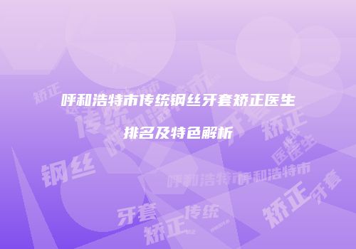 呼和浩特市传统钢丝牙套矫正医生排名及特色解析