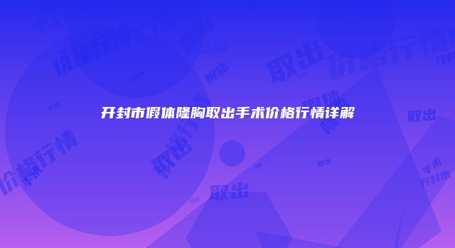 开封市假体隆胸取出手术价格行情详解