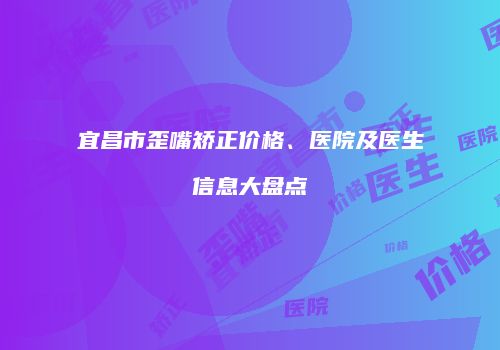 宜昌市歪嘴矫正价格、医院及医生信息大盘点