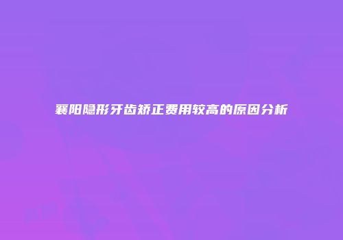 襄阳隐形牙齿矫正费用较高的原因分析