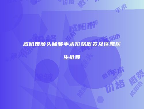 咸阳市额头除皱手术价格概览及医院医生推荐