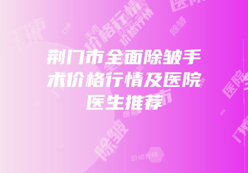 荆门市全面除皱手术价格行情及医院医生推荐