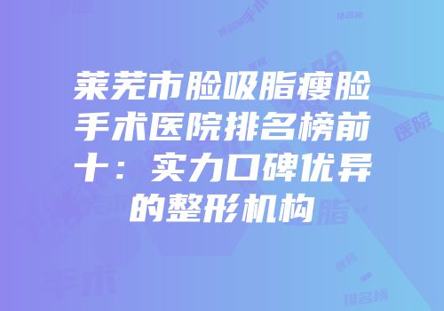 莱芜市脸吸脂瘦脸手术医院排名榜前十：实力口碑优异的整形机构