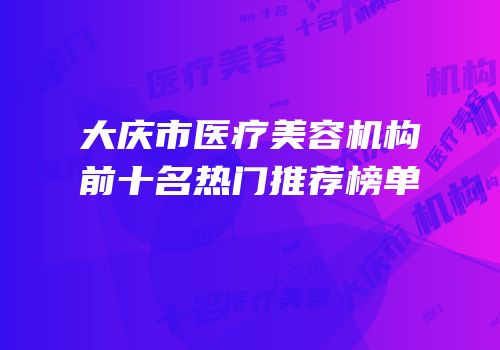 大庆市医疗美容机构前十名热门推荐榜单