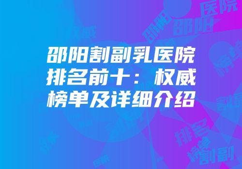 邵阳割副乳医院排名前十：权威榜单及详细介绍