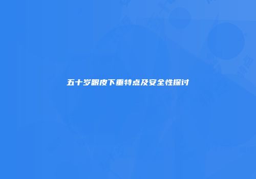 五十岁眼皮下垂特点及安全性探讨