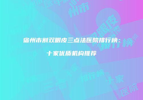 宿州市割双眼皮三点法医院排行榜：十家优质机构推荐