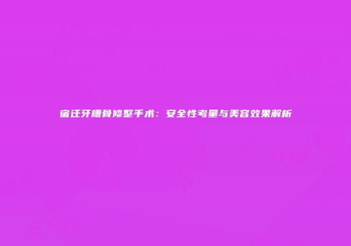 宿迁牙槽骨修整手术：安全性考量与美容效果解析