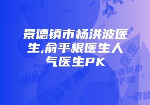 景德镇市杨洪波医生,俞平根医生人气医生PK