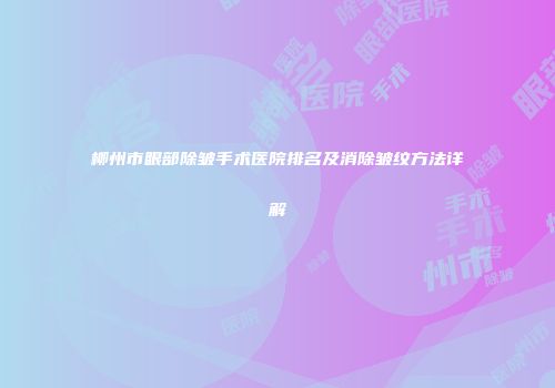 柳州市眼部除皱手术医院排名及消除皱纹方法详解