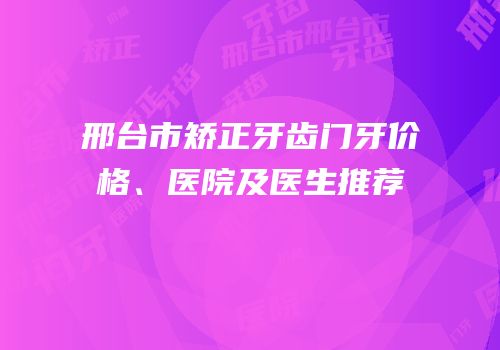 邢台市矫正牙齿门牙价格、医院及医生推荐