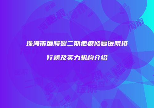 珠海市唇腭裂二期疤痕修复医院排行榜及实力机构介绍