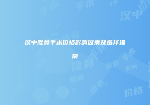 汉中隆鼻手术价格影响因素及选择指南